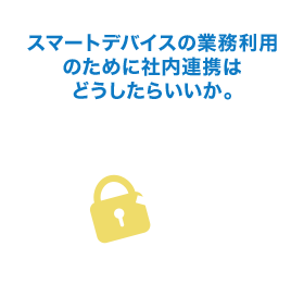 スマートデバイスの業務利用のために社内連携はどうしたらいいか。