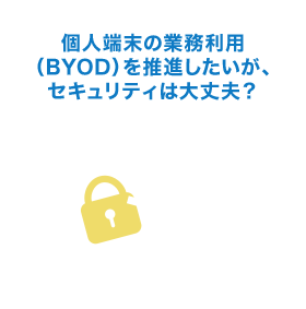 個人端末の業務利用（BYOD）を推進したいが、セキュリティは大丈夫？