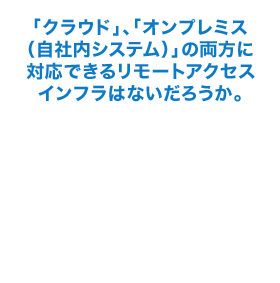 「クラウド」、「オンプレミス（自社内システム）」の両方に対応できるリモートアクセスインフラはないだろうか。