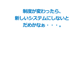 制度が変わったら、新しいシステムにしないとだめかなぁ…。