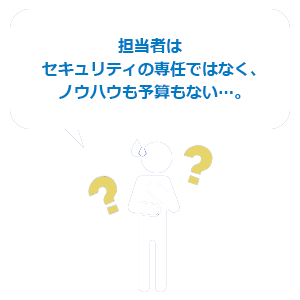 担当者はセキュリティの専任ではなく、ノウハウも予算もない…。