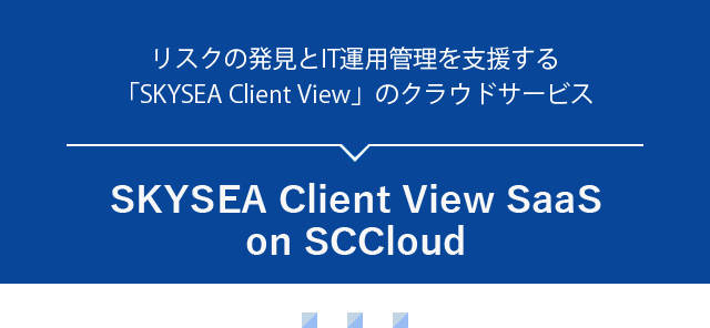 リスクの発見とIT運用管理を支援する「SKYSEA Client View」のクラウドサービス
SKYSEA Client View SaaS on SCCloud