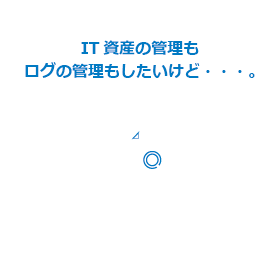 IT資産の管理もログの管理もしたいけど…。