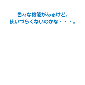 色々な機能があるけど、使いづらくないのかな…。