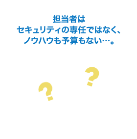 担当者はセキュリティの専任ではなく、ノウハウも予算もない…。